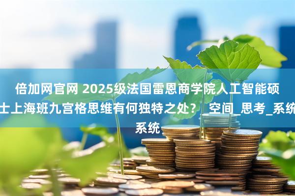 倍加网官网 2025级法国雷恩商学院人工智能硕士上海班九宫格思维有何独特之处？_空间_思考_系统