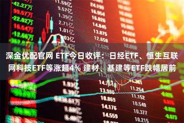 深金优配官网 ETF今日收评：日经ETF、恒生互联网科技ETF等涨超4% 建材、基建等ETF跌幅居前