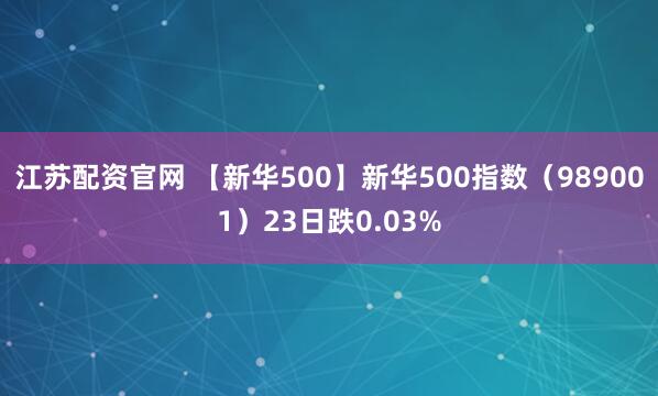 江苏配资官网 【新华500】新华500指数（989001）23日跌0.03%