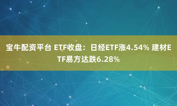 宝牛配资平台 ETF收盘：日经ETF涨4.54% 建材ETF易方达跌6.28%