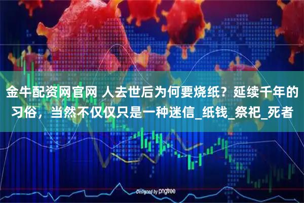 金牛配资网官网 人去世后为何要烧纸？延续千年的习俗，当然不仅仅只是一种迷信_纸钱_祭祀_死者