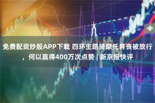 免费配资炒股APP下载 四环主路骑摩托奔丧被放行，何以赢得400万次点赞 | 新京报快评