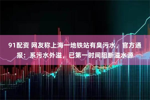 91配资 网友称上海一地铁站有臭污水，官方通报：系污水外溢，已第一时间阻断溢水源