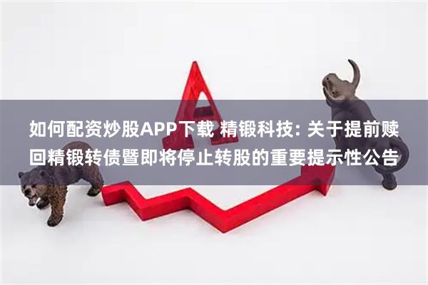 如何配资炒股APP下载 精锻科技: 关于提前赎回精锻转债暨即将停止转股的重要提示性公告