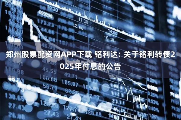 郑州股票配资网APP下载 铭利达: 关于铭利转债2025年付息的公告