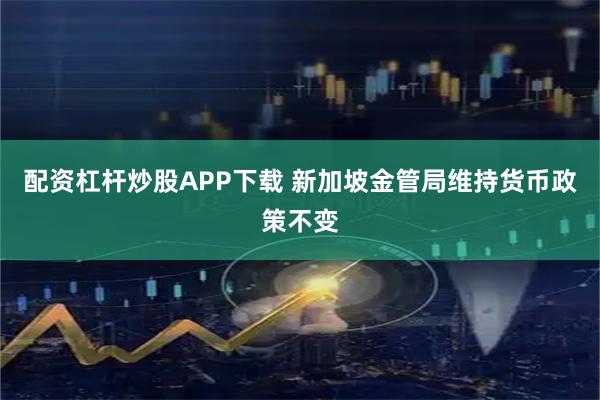 配资杠杆炒股APP下载 新加坡金管局维持货币政策不变