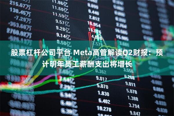 股票杠杆公司平台 Meta高管解读Q2财报：预计明年员工薪酬支出将增长