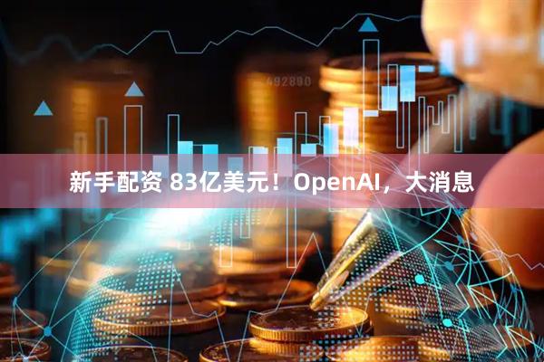 新手配资 83亿美元！OpenAI，大消息