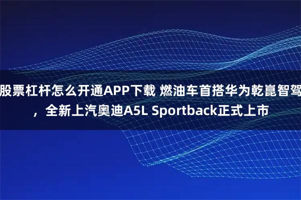 股票杠杆怎么开通APP下载 燃油车首搭华为乾崑智驾，全新上汽奥迪A5L Sportback正式上市