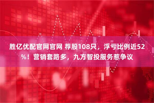 胜亿优配官网官网 荐股108只，浮亏比例近52%！营销套路多，九方智投服务惹争议