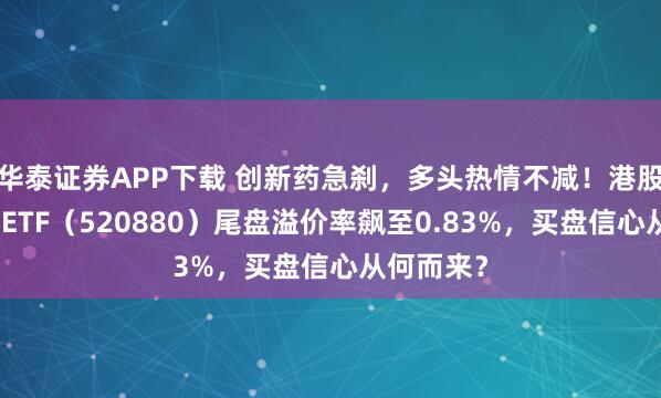 华泰证券APP下载 创新药急刹，多头热情不减！港股通创新药ETF（520880）尾盘溢价率飙至0.83%，买盘信心从何而来？
