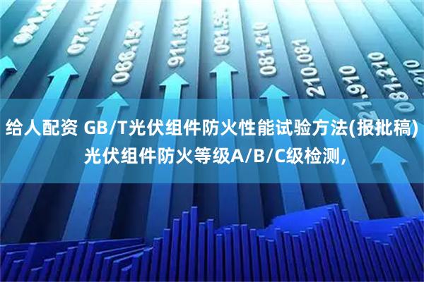 给人配资 GB/T光伏组件防火性能试验方法(报批稿) 光伏组件防火等级A/B/C级检测,