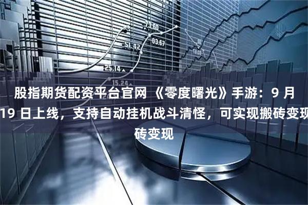 股指期货配资平台官网 《零度曙光》手游：9 月 19 日上线，支持自动挂机战斗清怪，可实现搬砖变现