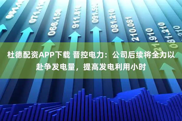 杜德配资APP下载 晋控电力：公司后续将全力以赴争发电量，提高发电利用小时