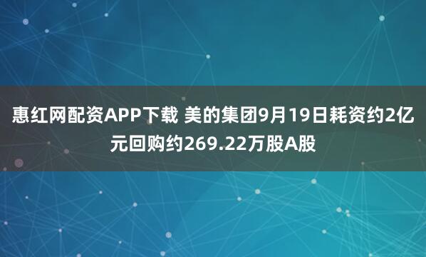 惠红网配资APP下载 美的集团9月19日耗资约2亿元回购约269.22万股A股