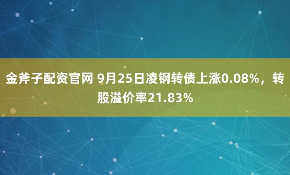 金斧子配资官网 9月25日凌钢转债上涨0.08%，转股溢价率21.83%
