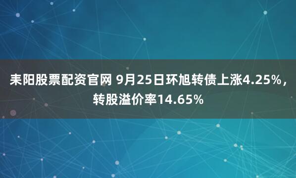 耒阳股票配资官网 9月25日环旭转债上涨4.25%，转股溢价率14.65%