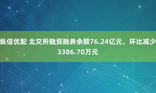 纵信优配 北交所融资融券余额76.24亿元，环比减少3386.70万元