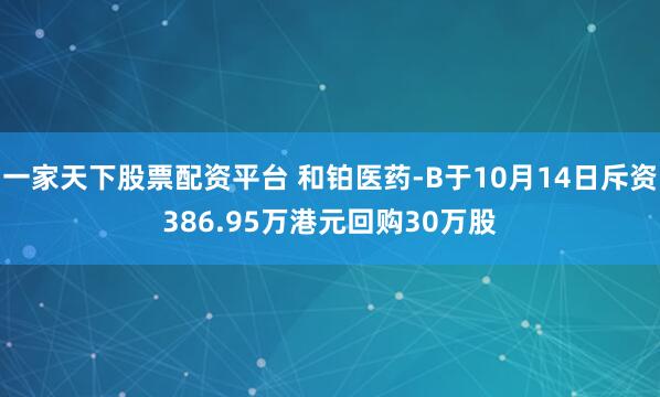 一家天下股票配资平台 和铂医药-B于10月14日斥资386.95万港元回购30万股