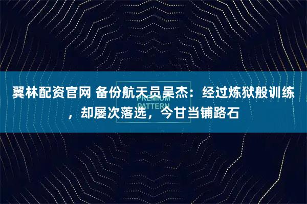 翼林配资官网 备份航天员吴杰：经过炼狱般训练，却屡次落选，今甘当铺路石