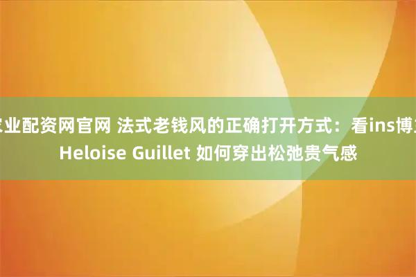 农业配资网官网 法式老钱风的正确打开方式：看ins博主Heloise Guillet 如何穿出松弛贵气感