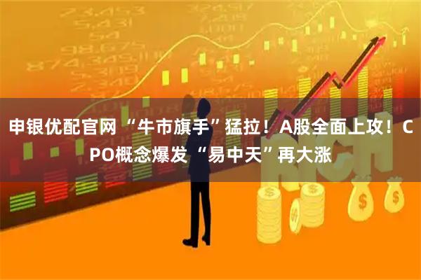申银优配官网 “牛市旗手”猛拉！A股全面上攻！CPO概念爆发 “易中天”再大涨