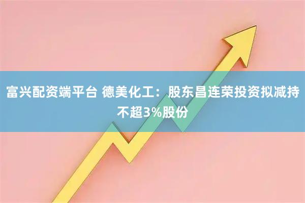 富兴配资端平台 德美化工：股东昌连荣投资拟减持不超3%股份