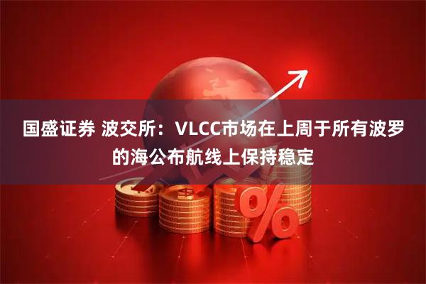 国盛证券 波交所：VLCC市场在上周于所有波罗的海公布航线上保持稳定