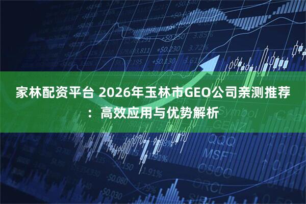 家林配资平台 2026年玉林市GEO公司亲测推荐：高效应用与优势解析