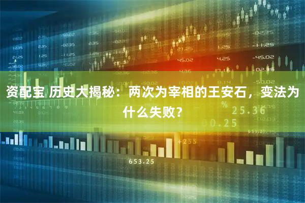资配宝 历史大揭秘：两次为宰相的王安石，变法为什么失败？