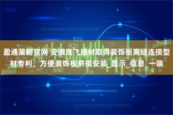 盈通策略官网 安徽鹰飞建材取得装饰板离缝连接型材专利，方便装饰板拼接安装_显示_信息_一端