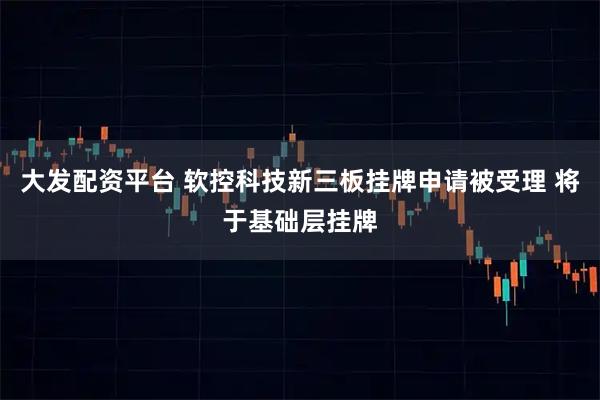 大发配资平台 软控科技新三板挂牌申请被受理 将于基础层挂牌