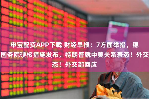 申宝配资APP下载 财经早报：7方面举措，稳就业！国务院硬核措施发布，特朗普就中美关系表态！外交部回应