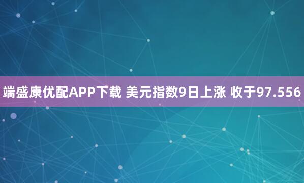 端盛康优配APP下载 美元指数9日上涨 收于97.556