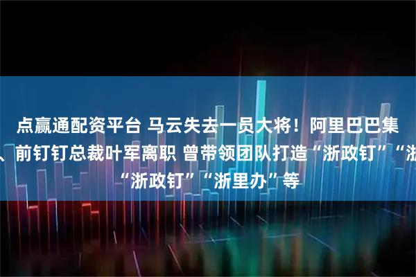 点赢通配资平台 马云失去一员大将！阿里巴巴集团副总裁、前钉钉总裁叶军离职 曾带领团队打造“浙政钉”“浙里办”等