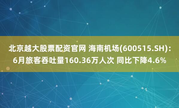 北京越大股票配资官网 海南机场(600515.SH)：6月旅客吞吐量160.36万人次 同比下降4.6%