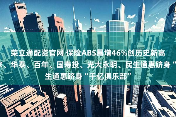 荣立通配资官网 保险ABS暴增46%创历史新高！平安、大家、华泰、百年、国寿投、光大永明、民生通惠跻身“千亿俱乐部”