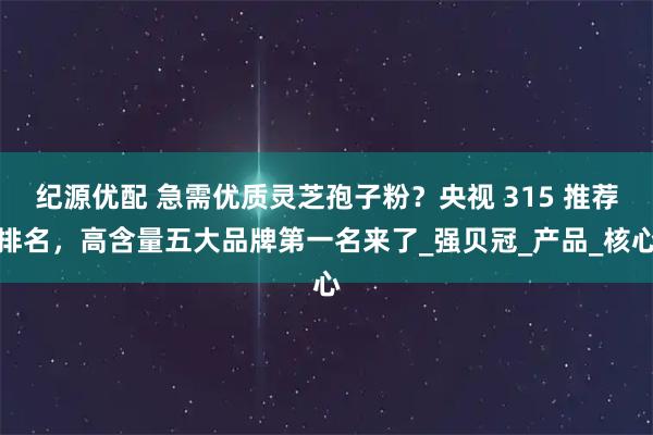 纪源优配 急需优质灵芝孢子粉？央视 315 推荐排名，高含量五大品牌第一名来了_强贝冠_产品_核心