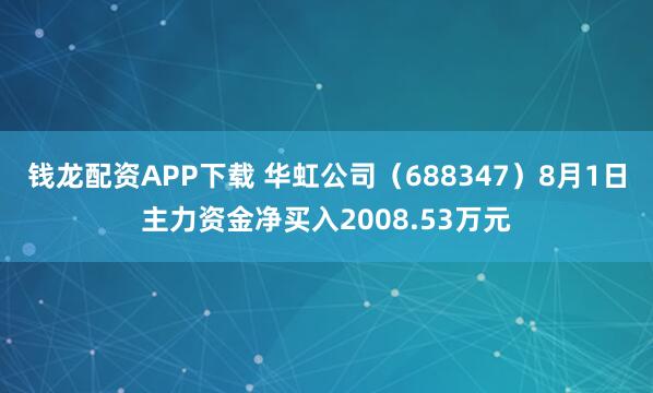 钱龙配资APP下载 华虹公司（688347）8月1日主力资金净买入2008.53万元