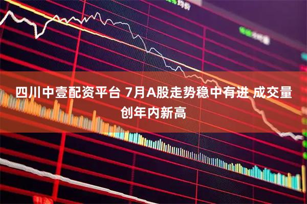 四川中壹配资平台 7月A股走势稳中有进 成交量创年内新高