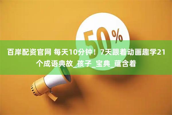 百岸配资官网 每天10分钟！7天跟着动画趣学21个成语典故_孩子_宝典_蕴含着