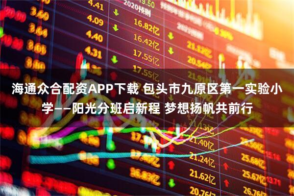 海通众合配资APP下载 包头市九原区第一实验小学——阳光分班启新程 梦想扬帆共前行