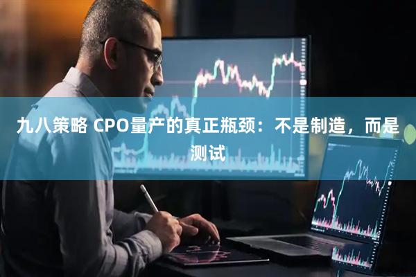 九八策略 CPO量产的真正瓶颈：不是制造，而是测试