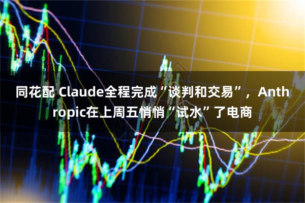 同花配 Claude全程完成“谈判和交易”，Anthropic在上周五悄悄“试水”了电商